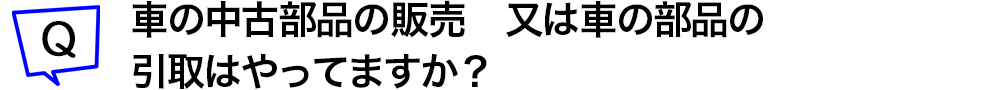 車の中古部品の販売　又は車の部品の引取りはやってますか？